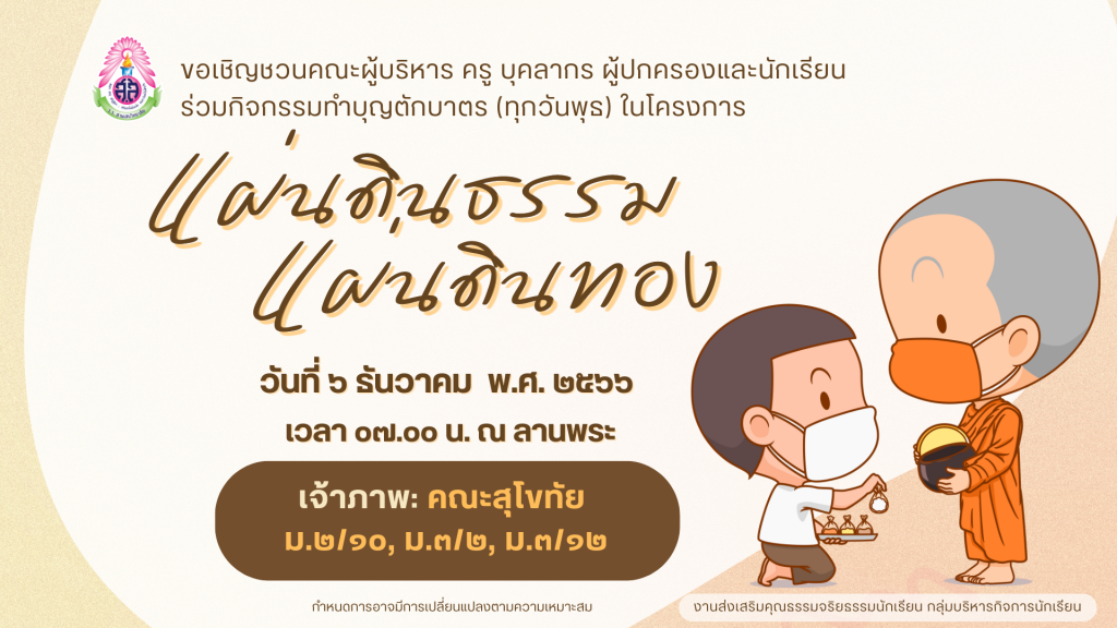 ขอเชิญชวนคณะผู้บริหาร ครู บุคลากรทางการศึกษาและนักเรียน ร่วมกิจกรรมทำบุญตักบาตรตามโครงการแผ่นดินธรรมแผ่นดินทอง ในวันพุธที่ 6 ธันวาคม พ.ศ. 2566 เวลา 07.00 น. ณ ลานพระ