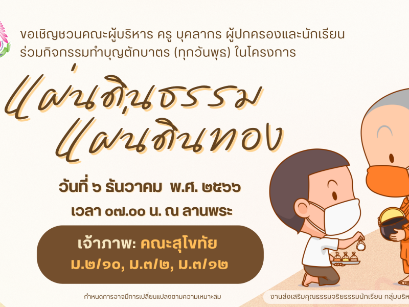 ขอเชิญชวนคณะผู้บริหาร ครู บุคลากรทางการศึกษาและนักเรียน ร่วมกิจกรรมทำบุญตักบาตรตามโครงการแผ่นดินธรรมแผ่นดินทอง ในวันพุธที่ 6 ธันวาคม พ.ศ. 2566 เวลา 07.00 น. ณ ลานพระ