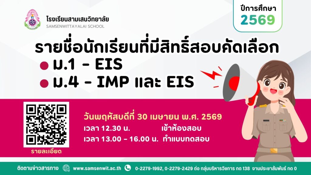 รายชื่อนักเรียนที่มีสิทธิ์สอบคัดเลือกเข้าเรียนชั้นมัธยมศึกษาปีที่ 1 ห้องเรียน EIS และชั้นมัธยมศึกษาปีที่ 4 ห้องเรียน IMP และ EIS ปีการศึกษา 2569 วันพฤหัสบดีที่ 30 เมษายน 2569 เวลา 13.00 – 16.00 น. ณ โรงเรียนสามเสนวิทยาลัย