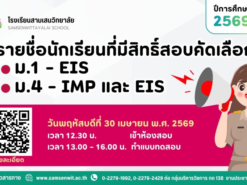 รายชื่อนักเรียนที่มีสิทธิ์สอบคัดเลือกเข้าเรียนชั้นมัธยมศึกษาปีที่ 1 ห้องเรียน EIS และชั้นมัธยมศึกษาปีที่ 4 ห้องเรียน IMP และ EIS ปีการศึกษา 2569 วันพฤหัสบดีที่ 30 เมษายน 2569 เวลา 13.00 – 16.00 น. ณ โรงเรียนสามเสนวิทยาลัย