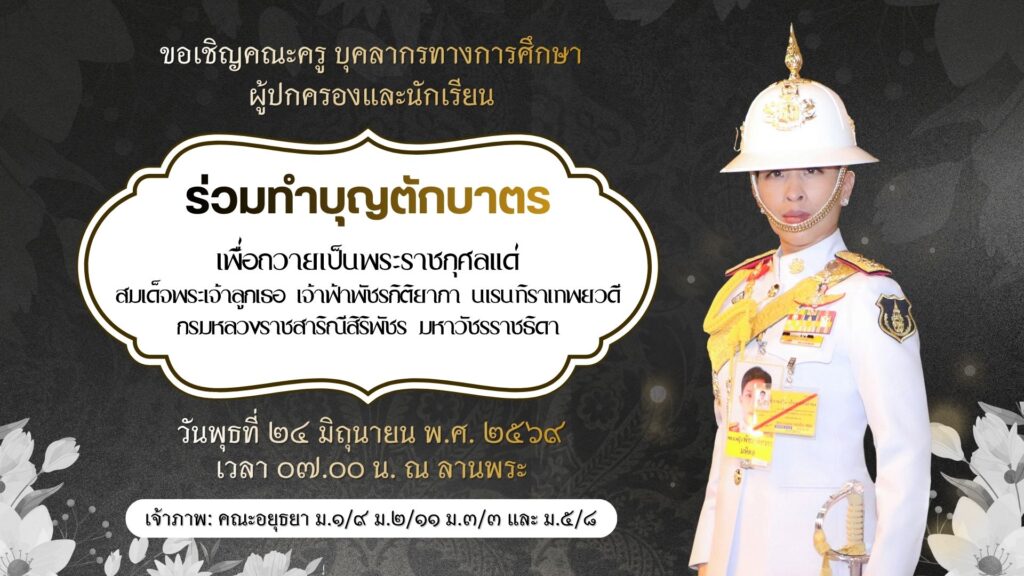 งานส่งเสริมคุณธรรมจริยธรรมนักเรียน กลุ่มบริหารกิจการนักเรียน ขอเชิญคณะครู บุคลากรทางการศึกษา ผู้ปกครองและนักเรียน ร่วมทำบุญตักบาตรเพื่อถวายเป็นพระราชกุศลแด่สมเด็จพระเจ้าลูกเธอ เจ้าฟ้าพัชรกิติยาภา นเรนทิราเทพยวดี กรมหลวงราชสาริณีสิริพัชร มหาวัชรราชธิดา 🖤🤍🕊️  วันพุธที่ ๒๔ มิถุนายน พ.ศ. ๒๕๖๙ เวลา ๐๗.๐๐ น. ณ ลานพระ  เจ้าภาพ: คณะอยุธยา ม.๑/๙ ม.๒/๑๑ ม.๓/๓ และ ม.๕/๘