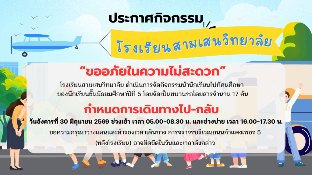 แจ้งผู้ปกครองและผู้ที่สัญจรถนนกำแพงเพชร 5 (หลังโรงเรียน) กรุณาวางแผนและสำรองเวลาเดินทางการจราจรบริเวณถนนกำแพงเพชร 5 (หลังโรงเรียน) ในวันอังคารที่ 30 มิถุนายน 2569  ช่วงเช้า 05.00 – 08.00 น. ช่วงบ่าย 16.30 – 18.30 น. เนื่องจากโรงเรียนสามเสนวิทยาลัยนำนักเรียน ม.5 ไปทัศนศึกษาโดยจัดเป็นขบวนรถโดยสารจำนวน 17 คัน