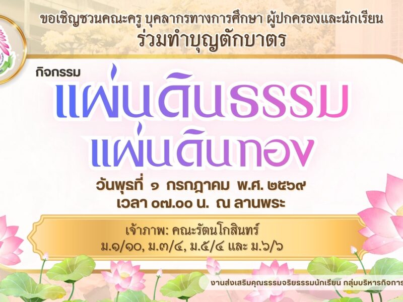🚩 งานส่งเสริมคุณธรรมจริยธรรม กลุ่มบริหารกิจการนักเรียน 🙏 ขอเชิญคณะครู บุคลากรทางการศึกษา ผู้ปกครองและนักเรียน ร่วมทำบุญตักบาตร กิจกรรมแผ่นดินธรรมแผ่นดินทอง ในวันพุธที่ ๑ กรกฎาคม พ.ศ. ๒๕๖๙  เวลา ๐๗.๐๐ น. ณ ลานพระ   เจ้าภาพ: คณะรัตนโกสินทร์ ม.๑/๑๐, ม.๓/๔, ม.๕/๔ และ ม.๖/๖