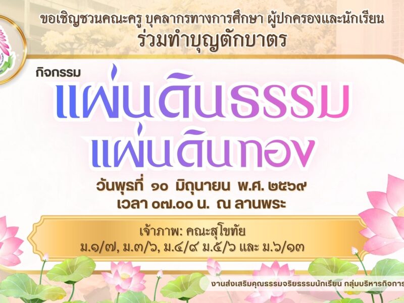 🚩 งานส่งเสริมคุณธรรมจริยธรรม กลุ่มบริหารกิจการนักเรียน  🙏 ขอเชิญคณะครู บุคลากรทางการศึกษา ผู้ปกครองและนักเรียน ร่วมทำบุญตักบาตร กิจกรรมแผ่นดินธรรมแผ่นดินทอง ในวันพุธที่ ๑๐ มิถุนายน พ.ศ. ๒๕๖๙ เวลา ๐๗.๐๐ น. ณ ลานพระ  เจ้าภาพ: คณะสุโขทัย  ม.๑/๗, ม.๓/๖, ม.๔/๙ ม.๕/๖ และ ม.๖/๑๓