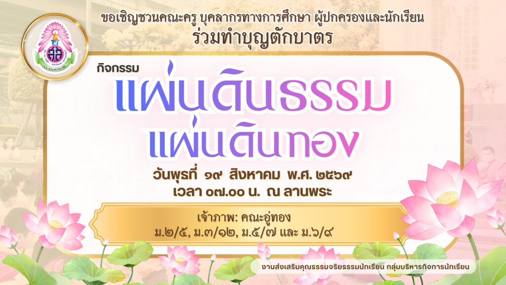 งานส่งเสริมคุณธรรมจริยธรรม กลุ่มบริหารกิจการนักเรียน ขอเชิญคณะครู บุคลากรทางการศึกษา ผู้ปกครองและนักเรียน ร่วมทำบุญตักบาตร กิจกรรมแผ่นดินธรรมแผ่นดินทอง ในวันพุธที่ ๑๙ สิงหาคม พ.ศ. ๒๕๖๙ เวลา ๐๗.๐๐ น. ณ ลานพระ