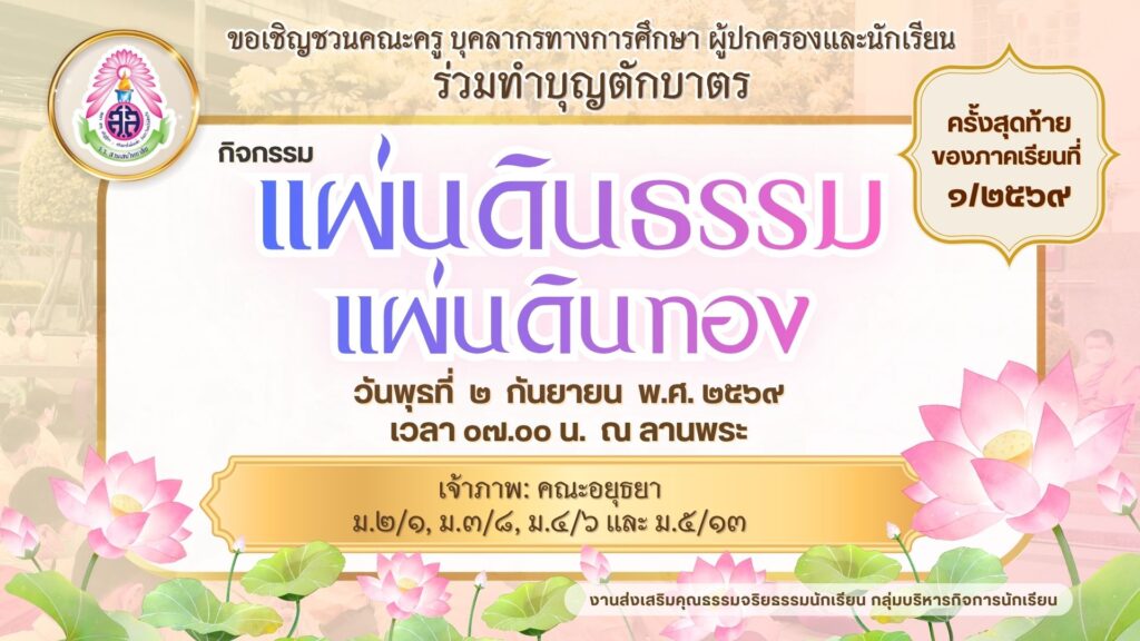 งานส่งเสริมคุณธรรมจริยธรรม กลุ่มบริหารกิจการนักเรียน ขอเชิญคณะครู บุคลากรทางการศึกษา ผู้ปกครองและนักเรียน ร่วมทำบุญตักบาตร กิจกรรมแผ่นดินธรรมแผ่นดินทอง (ครั้งสุดท้ายของภาคเรียนที่ ๑/๒๕๖๙) ในวันพุธที่ ๒ กันยายน พ.ศ. ๒๕๖๙ เวลา ๐๗.๐๐ น. ณ ลานพระ