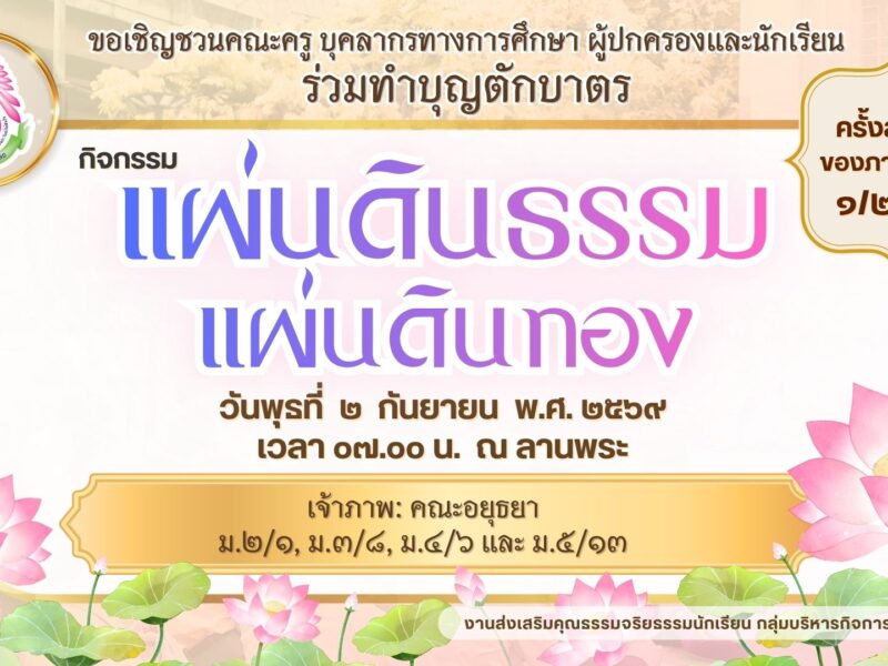 งานส่งเสริมคุณธรรมจริยธรรม กลุ่มบริหารกิจการนักเรียน ขอเชิญคณะครู บุคลากรทางการศึกษา ผู้ปกครองและนักเรียน ร่วมทำบุญตักบาตร กิจกรรมแผ่นดินธรรมแผ่นดินทอง (ครั้งสุดท้ายของภาคเรียนที่ ๑/๒๕๖๙) ในวันพุธที่ ๒ กันยายน พ.ศ. ๒๕๖๙ เวลา ๐๗.๐๐ น. ณ ลานพระ