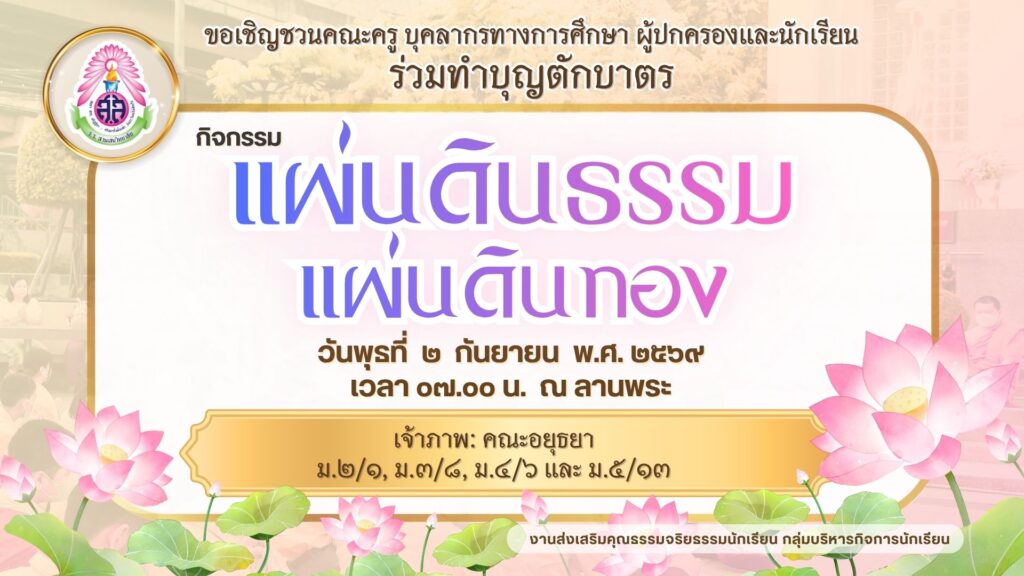 งานส่งเสริมคุณธรรมจริยธรรม กลุ่มบริหารกิจการนักเรียน ขอเชิญคณะครู บุคลากรทางการศึกษา ผู้ปกครองและนักเรียน ร่วมทำบุญตักบาตร กิจกรรมแผ่นดินธรรมแผ่นดินทอง ในวันพุธที่ ๒ กันยายน พ.ศ. ๒๕๖๙ เวลา ๐๗.๐๐ น. ณ ลานพระ