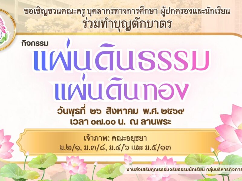 งานส่งเสริมคุณธรรมจริยธรรม กลุ่มบริหารกิจการนักเรียน ขอเชิญคณะครู บุคลากรทางการศึกษา ผู้ปกครองและนักเรียน ร่วมทำบุญตักบาตร กิจกรรมแผ่นดินธรรมแผ่นดินทอง ในวันพุธที่ ๒๖ สิงหาคม พ.ศ. ๒๕๖๙ เวลา ๐๗.๐๐ น. ณ ลานพระ