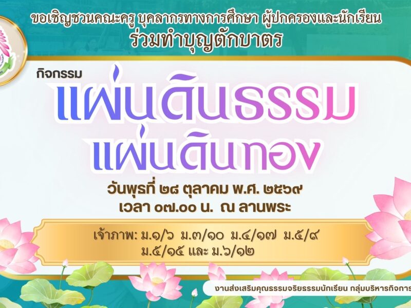 งานส่งเสริมคุณธรรมจริยธรรม กลุ่มบริหารกิจการนักเรียน ขอเชิญคณะครู บุคลากรทางการศึกษา ผู้ปกครองและนักเรียน ร่วมทำบุญตักบาตร กิจกรรมแผ่นดินธรรมแผ่นดินทอง ในวันพุธที่ ๒๘ ตุลาคม พ.ศ. ๒๕๖๙ เวลา ๐๗.๐๐ น. ณ ลานพระ